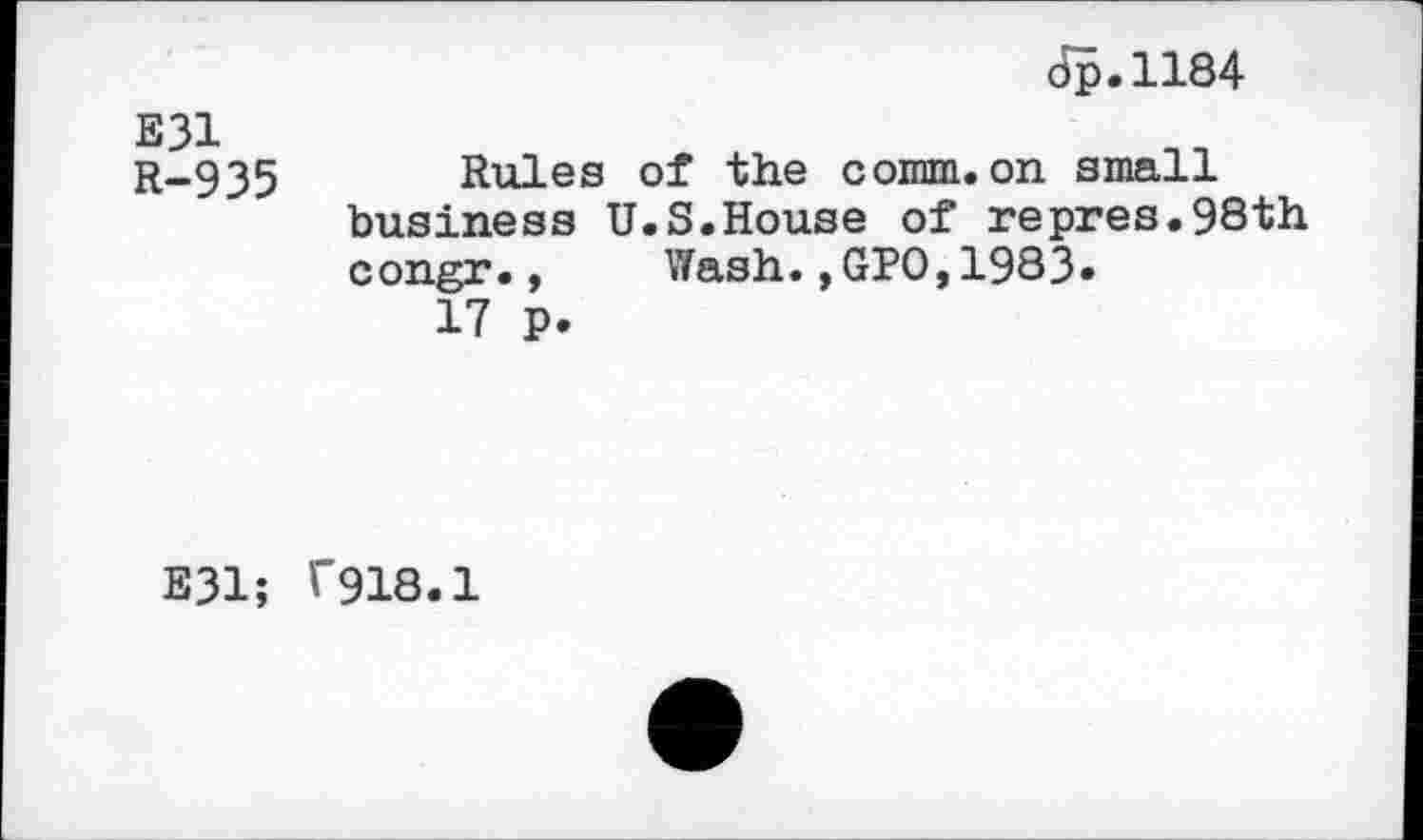 ﻿dp.1184
E31 R-935	Rules of the comm.on small business U.S.House of repres.98th congr., Wash.,GPO,1983» 17 p.
E31;	f918.1